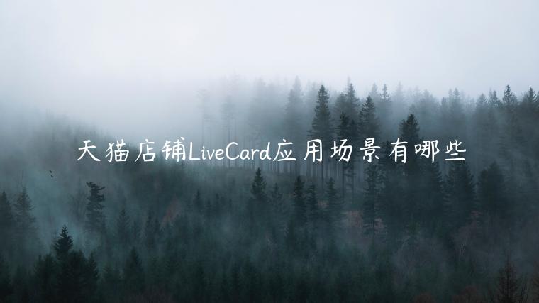 天貓店鋪LiveCard應(yīng)用場(chǎng)景有哪些